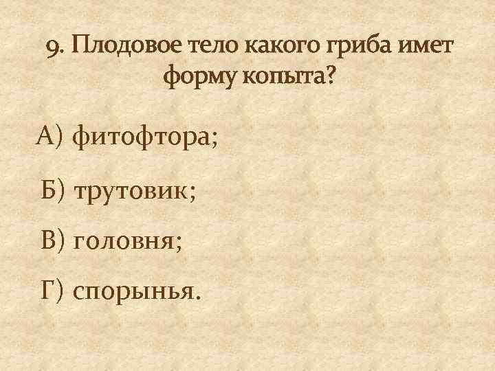 9. Плодовое тело какого гриба имет форму копыта? А) фитофтора; Б) трутовик; В) головня;