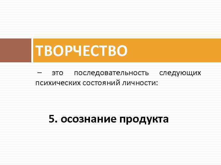 ТВОРЧЕСТВО – это последовательность следующих психических состояний личности: 5. осознание продукта 