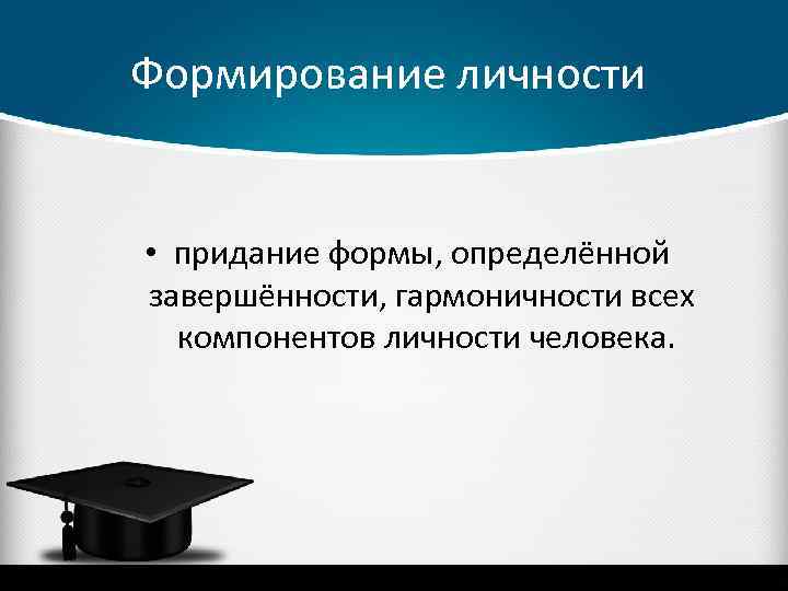 Формирование личности • придание формы, определённой завершённости, гармоничности всех компонентов личности человека. 