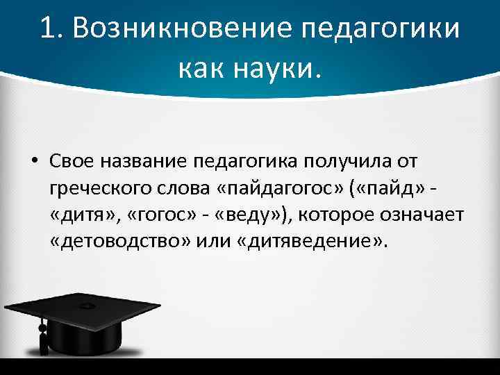 1. Возникновение педагогики как науки. • Свое название педагогика получила от греческого слова «пайдагогос»