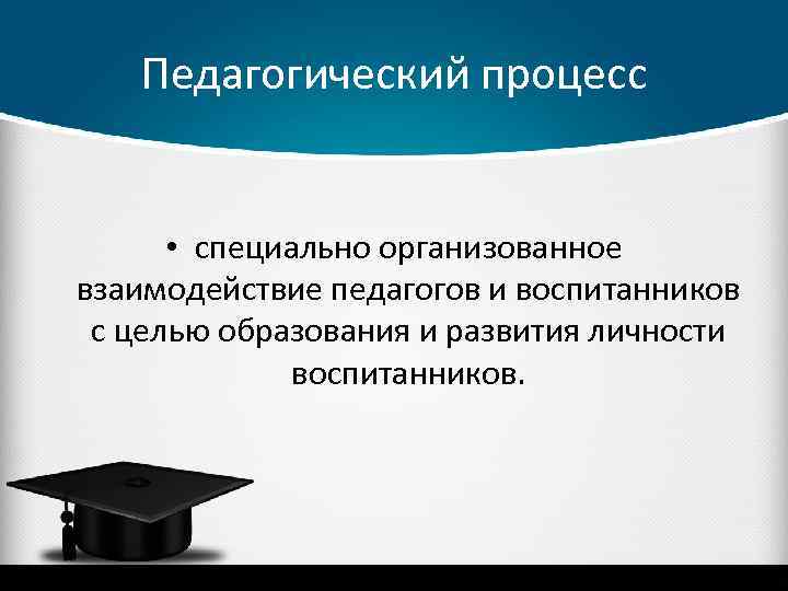 Педагогический процесс • специально организованное взаимодействие педагогов и воспитанников с целью образования и развития