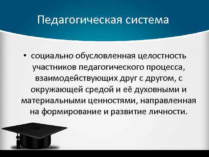 Педагогическая система • социально обусловленная целостность участников педагогического процесса, взаимодействующих друг с другом, с