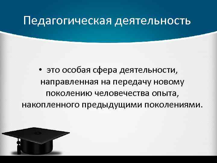 Педагогическая деятельность • это особая сфера деятельности, направленная на передачу новому поколению человечества опыта,