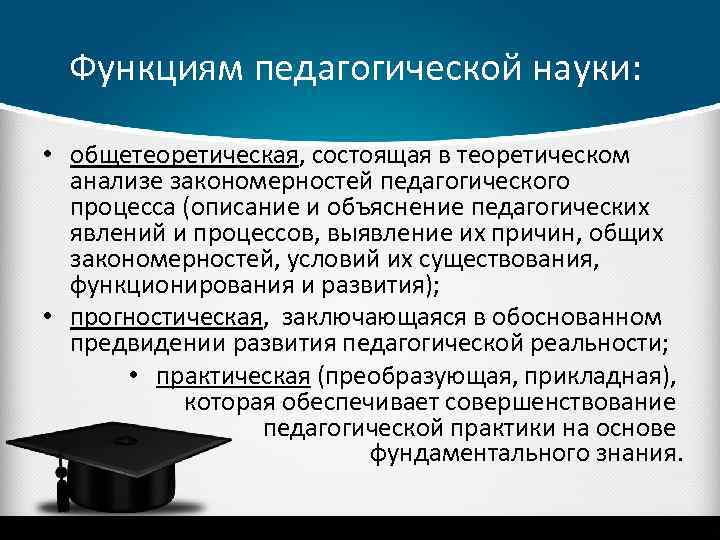 Функциям педагогической науки: • общетеоретическая, состоящая в теоретическом анализе закономерностей педагогического процесса (описание и
