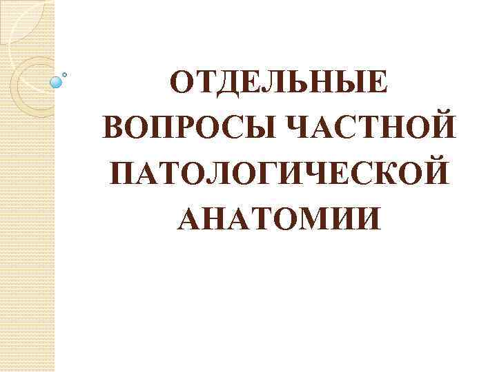 ОТДЕЛЬНЫЕ ВОПРОСЫ ЧАСТНОЙ ПАТОЛОГИЧЕСКОЙ АНАТОМИИ 