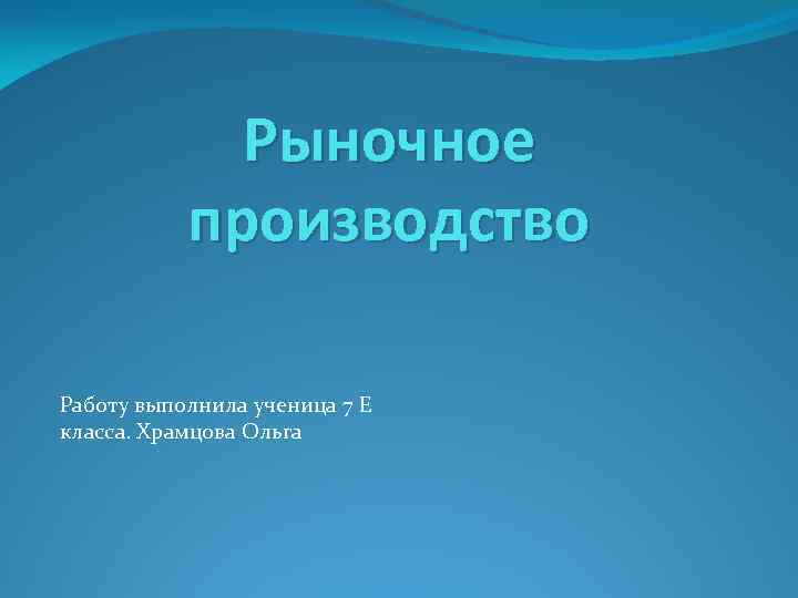 Рыночное производство Работу выполнила ученица 7 Е класса. Храмцова Ольга 