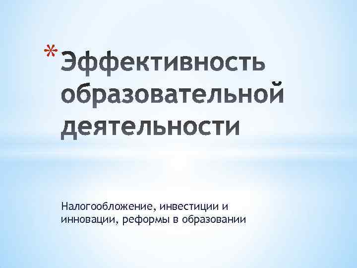 * Налогообложение, инвестиции и инновации, реформы в образовании 