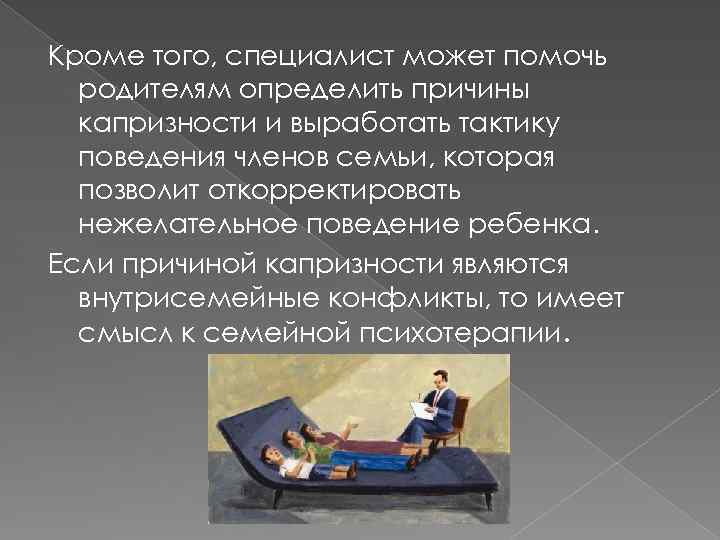 Кроме того, специалист может помочь родителям определить причины капризности и выработать тактику поведения членов