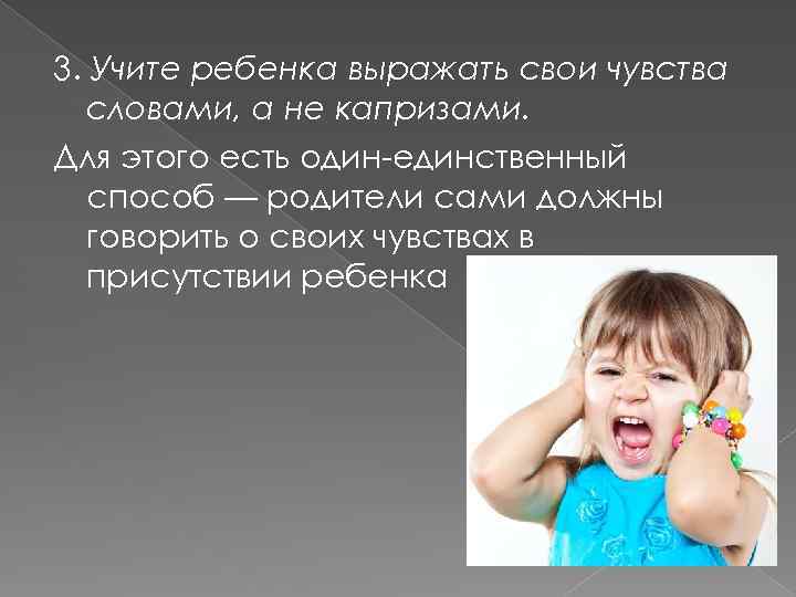 3. Учите ребенка выражать свои чувства словами, а не капризами. Для этого есть один-единственный