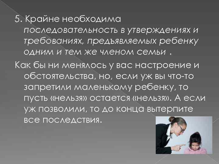 5. Крайне необходима последовательность в утверждениях и требованиях, предъявляемых ребенку одним и тем же