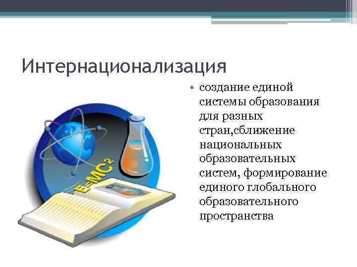 Интернационализация • создание единой системы образования для разных стран, сближение национальных образовательных систем, формирование