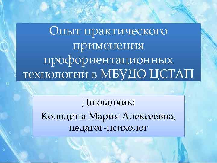 Опыт практического применения профориентационных технологий в МБУДО ЦСТАП Докладчик: Колодина Мария Алексеевна, педагог-психолог 