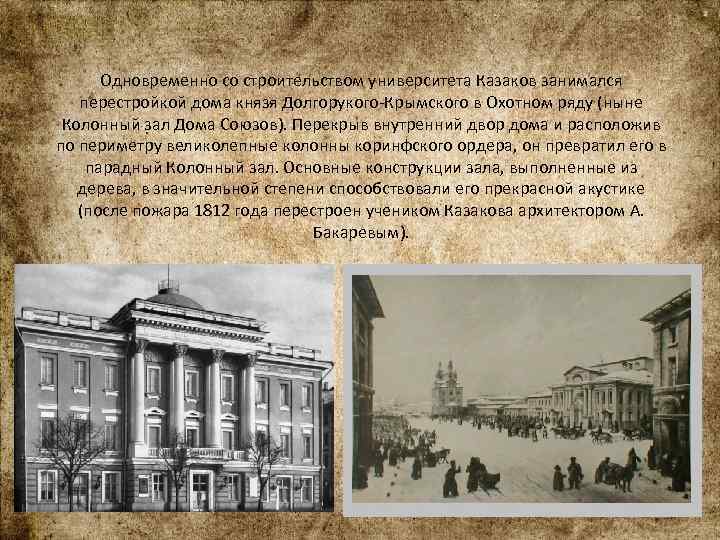 Одновременно со строительством университета Казаков занимался перестройкой дома князя Долгорукого-Крымского в Охотном ряду (ныне