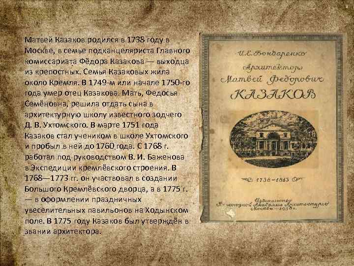 Матвей Казаков родился в 1738 году в Москве, в семье подканцеляриста Главного комиссариата Фёдора