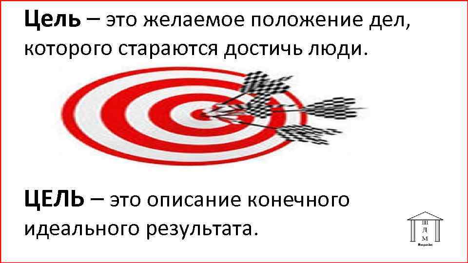 Цель – это желаемое положение дел, которого стараются достичь люди. ЦЕЛЬ – это описание