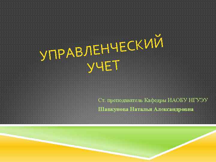 СКИЙ ЛЕНЧЕ УПРАВ УЧЕТ Ст. преподаватель Кафедры ИАОБУ НГУЭУ Шавкунова Наталья Александровна 