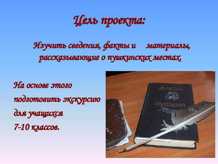 Цель проекта: Изучить сведения, факты и материалы, рассказывающие о пушкинских местах. На основе этого