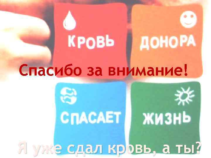 Спасибо за внимание! Я уже сдал кровь, а ты? 