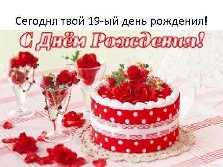 Сегодня твой 19 -ый день рождения! 