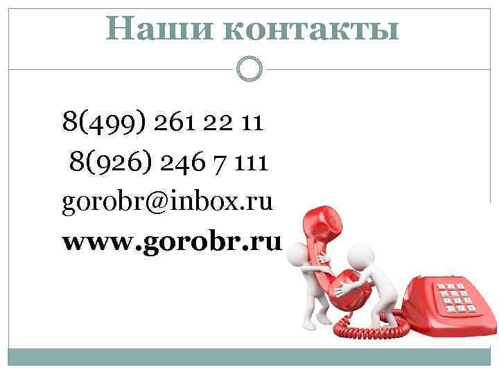 Наши контакты 8(499) 261 22 11 8(926) 246 7 111 gorobr@inbox. ru www. gorobr.