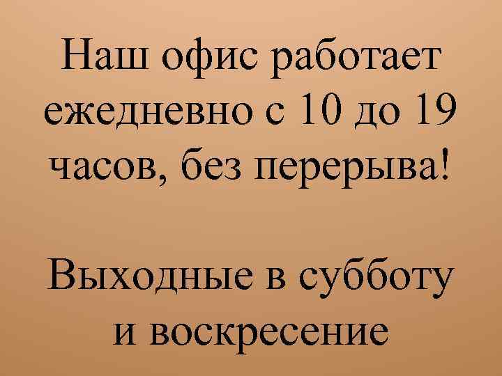 Наш офис работает ежедневно с 10 до 19 часов, без перерыва! Выходные в субботу