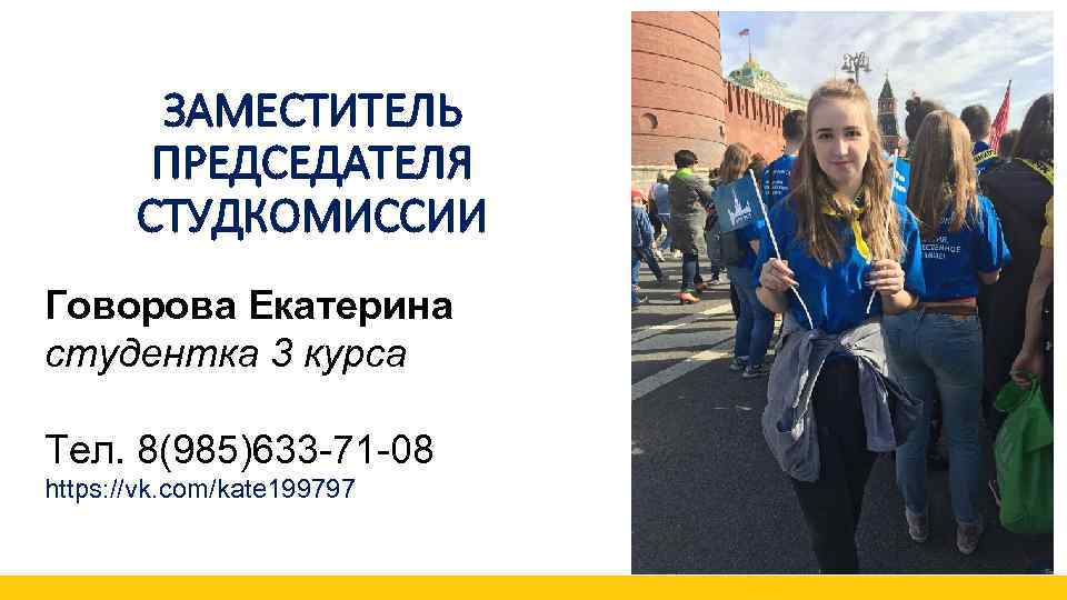 ЗАМЕСТИТЕЛЬ ПРЕДСЕДАТЕЛЯ СТУДКОМИССИИ Говорова Екатерина студентка 3 курса Тел. 8(985)633 -71 -08 https: //vk.