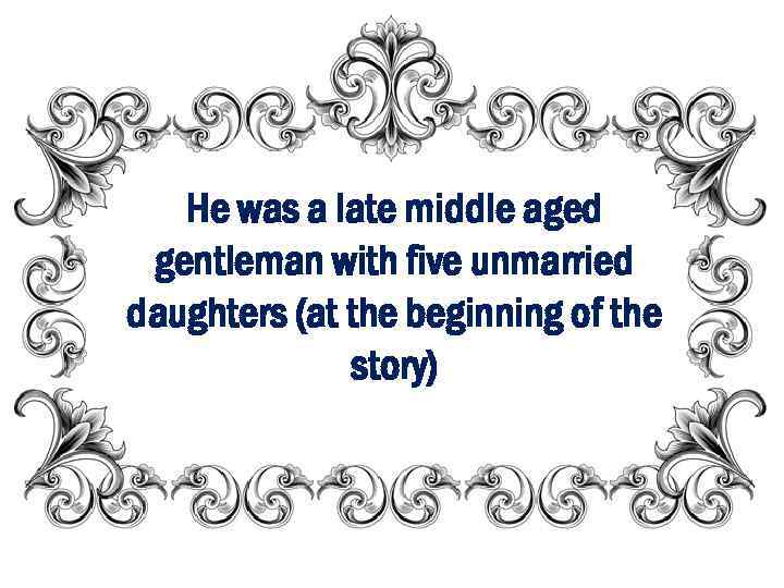 He was a late middle aged gentleman with five unmarried daughters (at the beginning