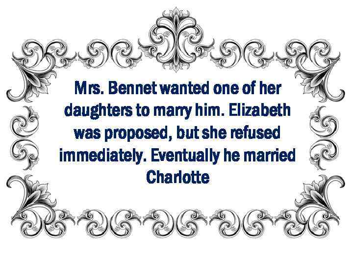 Mrs. Bennet wanted one of her daughters to marry him. Elizabeth was proposed, but