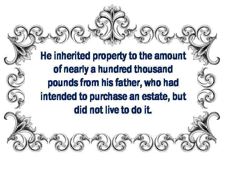 He inherited property to the amount of nearly a hundred thousand pounds from his