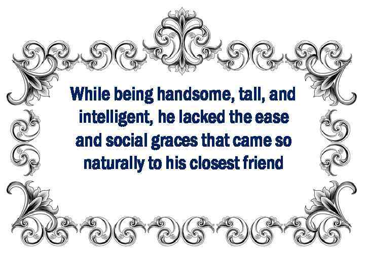 While being handsome, tall, and intelligent, he lacked the ease and social graces that