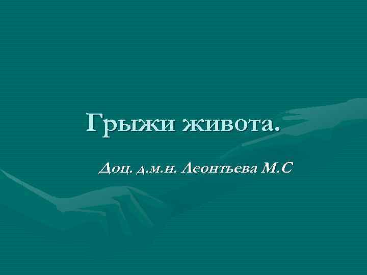 Грыжи живота. Доц. д. м. н. Леонтьева М. С 