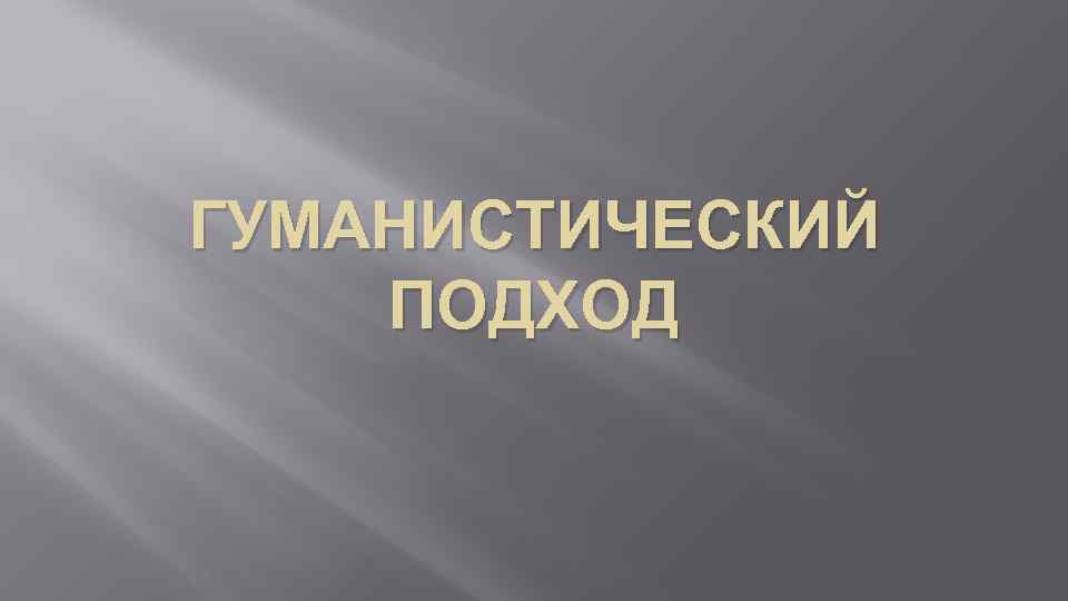 ГУМАНИСТИЧЕСКИЙ ПОДХОД 