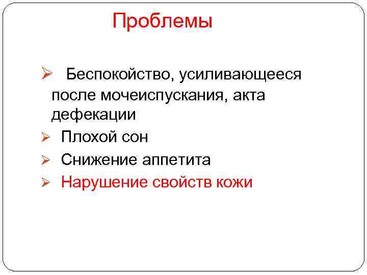 Проблемы Ø Беспокойство, усиливающееся после мочеиспускания, акта дефекации Ø Плохой сон Ø Снижение аппетита