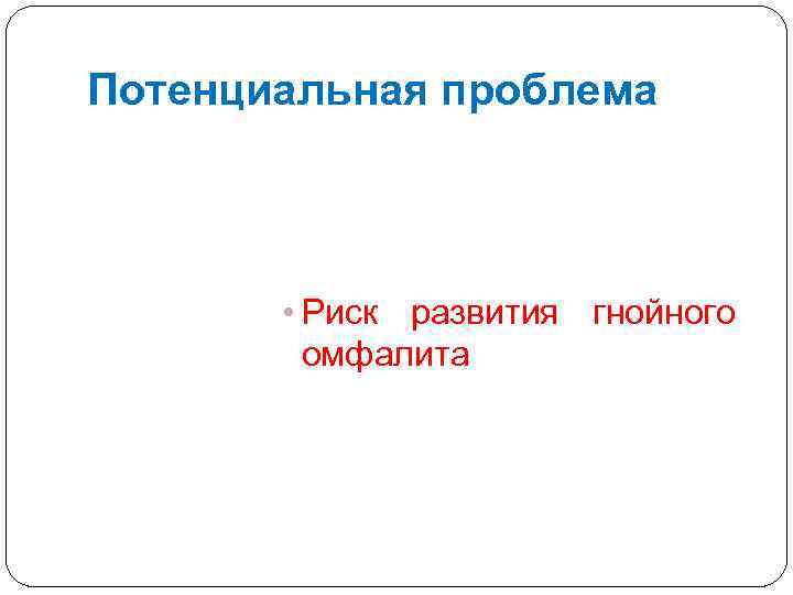 Потенциальная проблема • Риск развития гнойного омфалита 