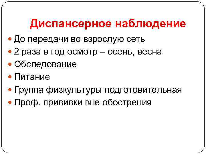 Диспансерное наблюдение До передачи во взрослую сеть 2 раза в год осмотр – осень,