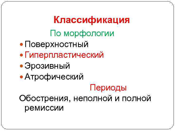 Классификация По морфологии Поверхностный Гиперпластический Эрозивный Атрофический Периоды Обострения, неполной и полной ремиссии 