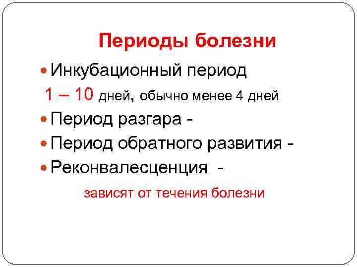 Периоды болезни Инкубационный период 1 – 10 дней, обычно менее 4 дней Период разгара