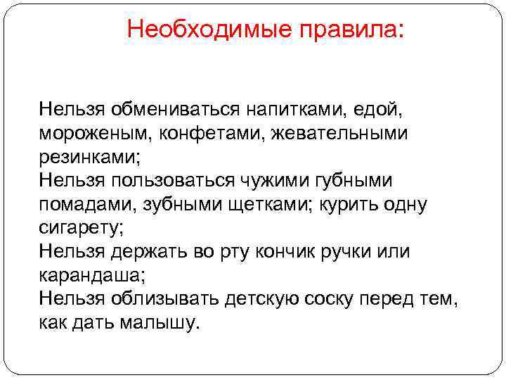 Необходимые правила: Нельзя обмениваться напитками, едой, мороженым, конфетами, жевательными резинками; Нельзя пользоваться чужими губными
