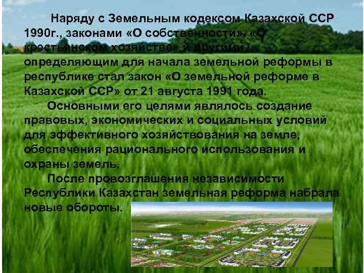 Наряду с Земельным кодексом Казахской ССР 1990 г. , законами «О собственности» , «О