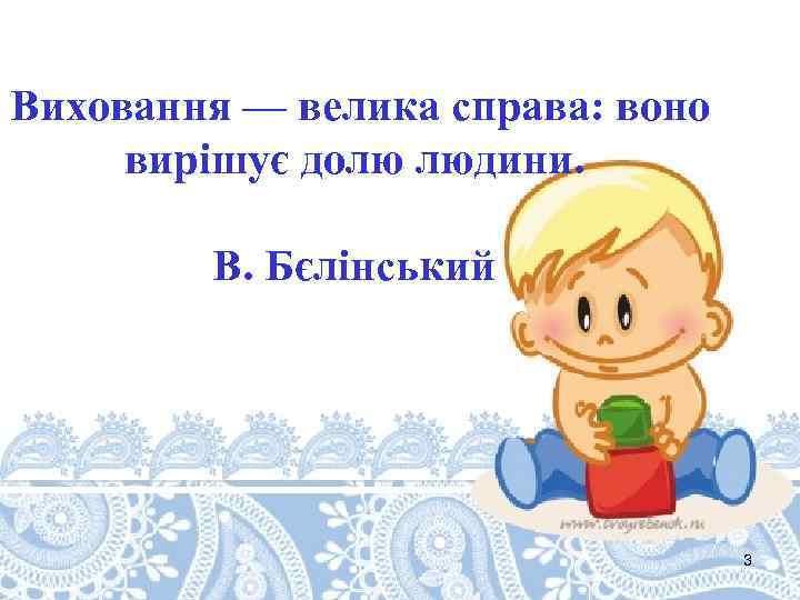 Виховання — велика справа: воно вирішує долю людини. В. Бєлінський 3 