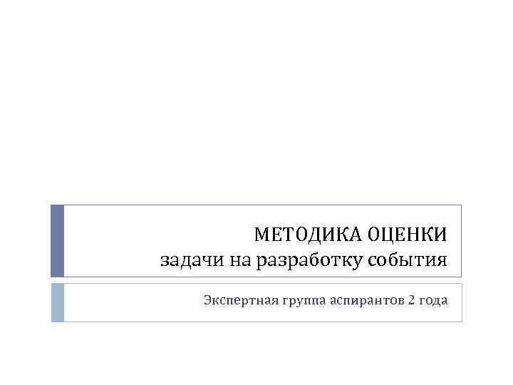 МЕТОДИКА ОЦЕНКИ задачи на разработку события Экспертная группа аспирантов 2 года 