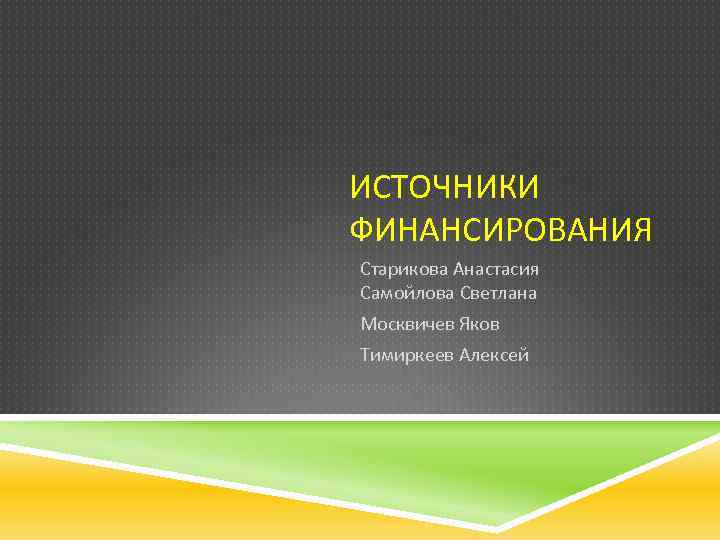 ИСТОЧНИКИ ФИНАНСИРОВАНИЯ Старикова Анастасия Самойлова Светлана Москвичев Яков Тимиркеев Алексей 