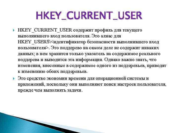 HKEY_CURRENT_USER содержит профиль для текущего выполнившего вход пользователя. Это алиас для HKEY_USERS<идентификатор безопасности выполнившего