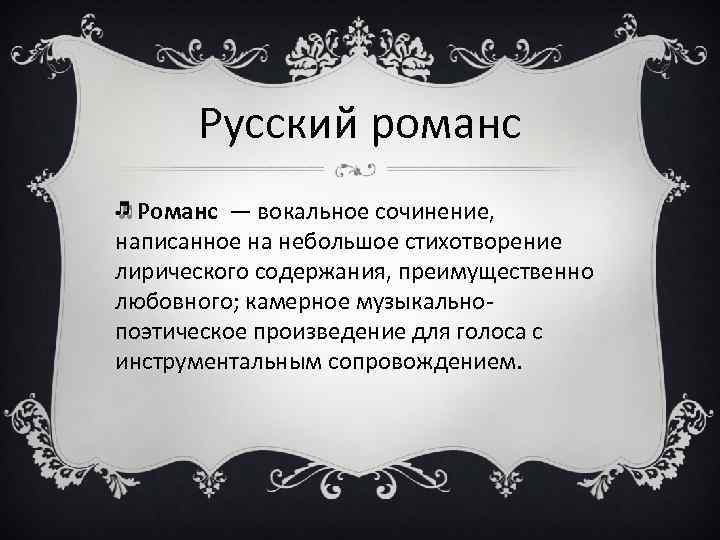 Русский романс Романс — вокальное сочинение, написанное на небольшое стихотворение лирического содержания, преимущественно любовного;