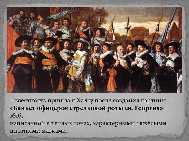 Известность пришла к Халсу после создания картины «Банкет офицеров стрелковой роты св. Георгия» 1616,