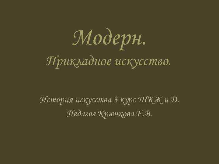 Модерн. Прикладное искусство. История искусства 3 курс ШКЖ и Д. Педагог Крючкова Е. В.