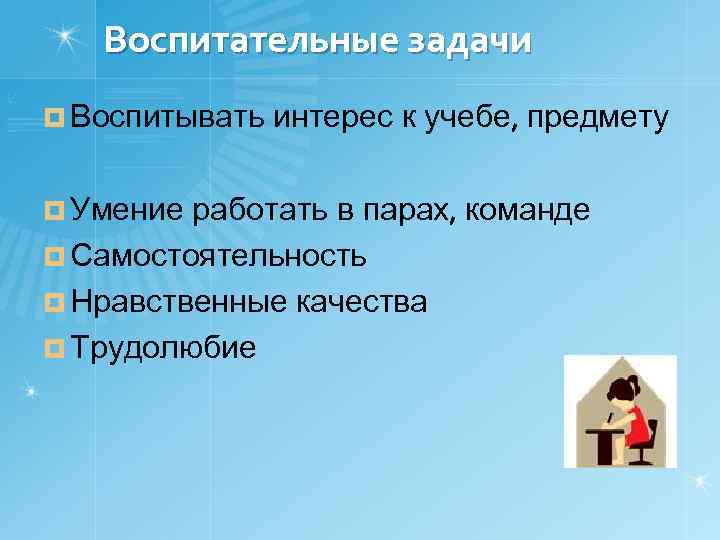 Воспитательные задачи ¤ Воспитывать ¤ Умение интерес к учебе, предмету работать в парах, команде