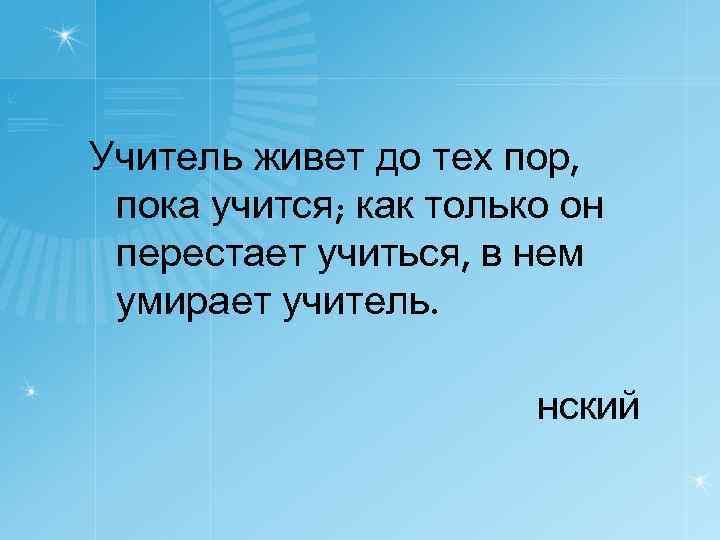 Учитель живет до тех пор, пока учится; как только он перестает учиться, в нем