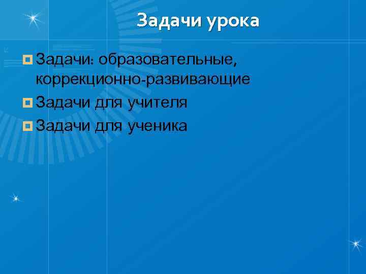 Задачи урока ¤ Задачи: образовательные, коррекционно-развивающие ¤ Задачи для учителя ¤ Задачи для ученика