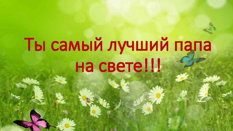 Ты самый лучший папа на свете!!! 